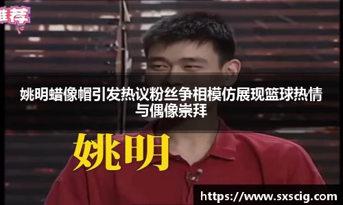 姚明蜡像帽引发热议粉丝争相模仿展现篮球热情与偶像崇拜