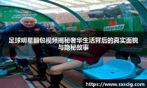 足球明星翻包视频揭秘奢华生活背后的真实面貌与隐秘故事