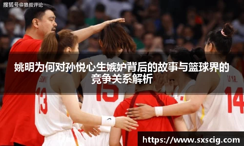 姚明为何对孙悦心生嫉妒背后的故事与篮球界的竞争关系解析