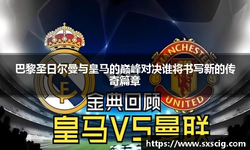 巴黎圣日尔曼与皇马的巅峰对决谁将书写新的传奇篇章